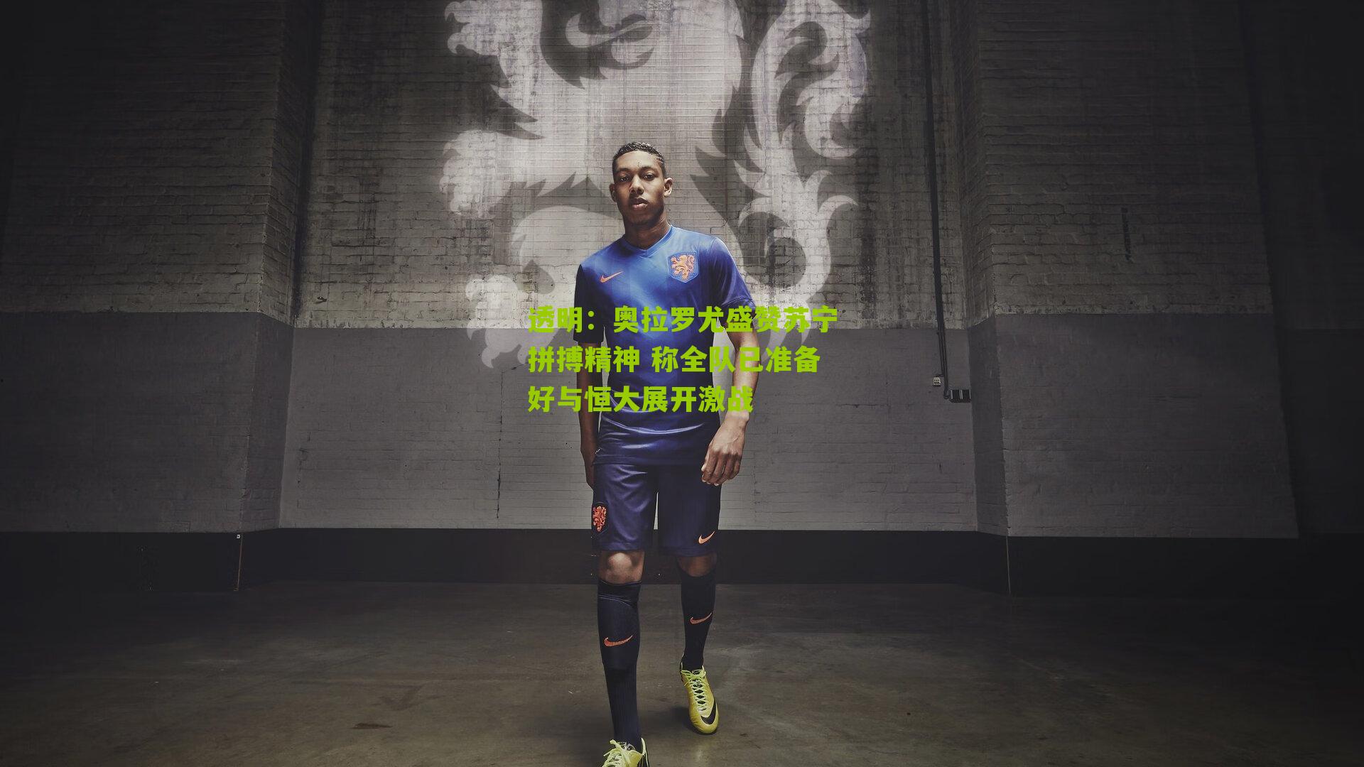 奥拉罗尤盛赞苏宁拼搏精神 称全队已准备好与恒大展开激战