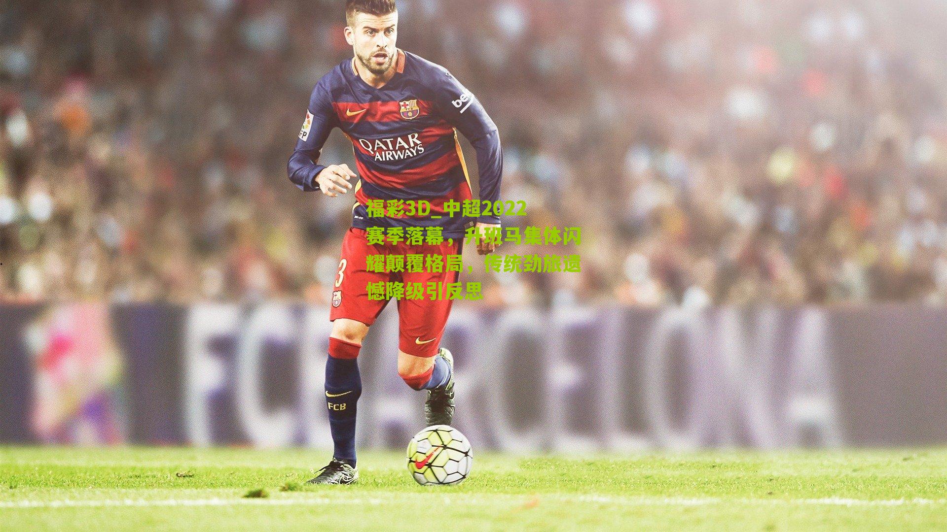 福彩3D_中超2022赛季落幕，升班马集体闪耀颠覆格局，传统劲旅遗憾降级引反思