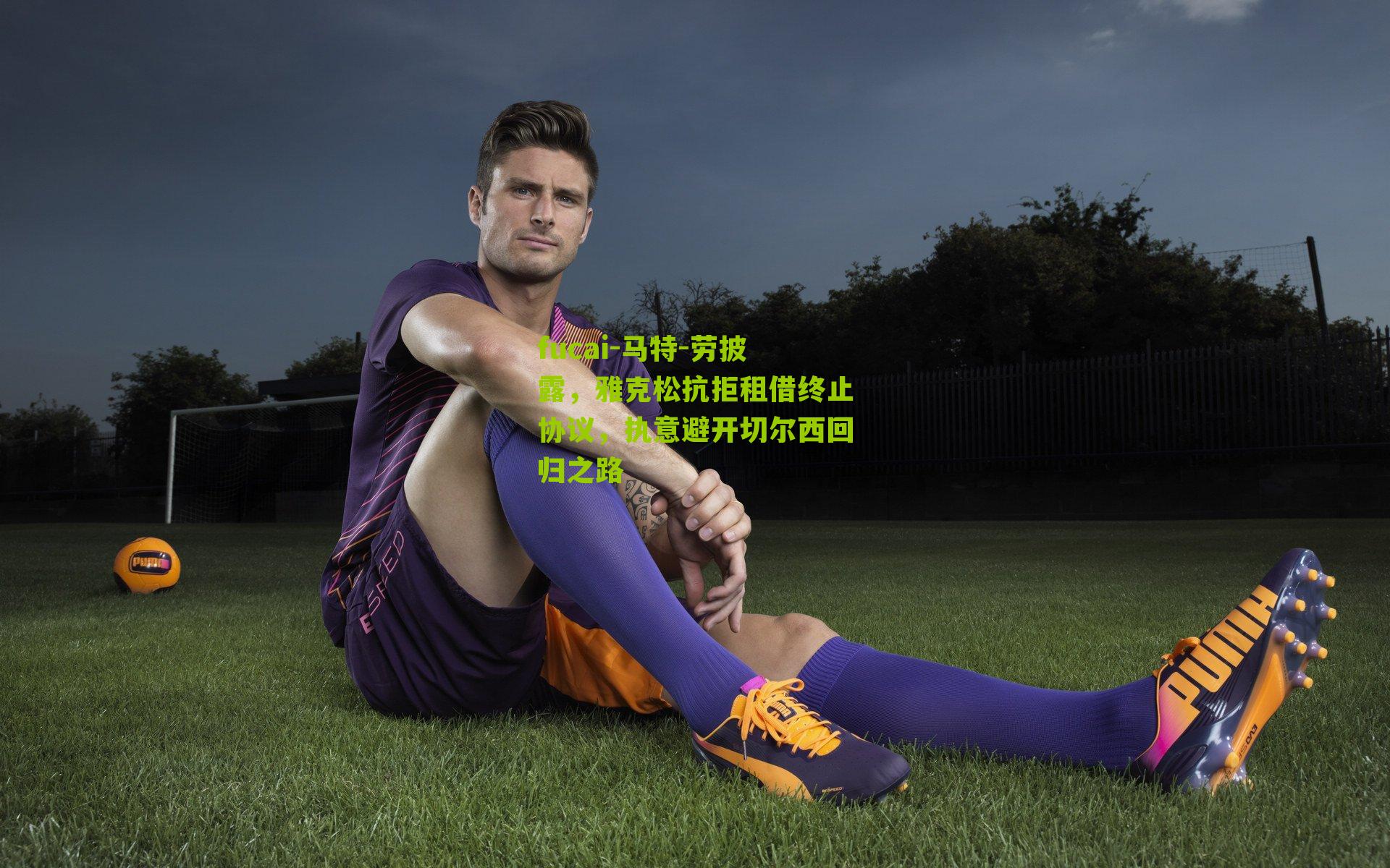 马特-劳披露，雅克松抗拒租借终止协议，执意避开切尔西回归之路