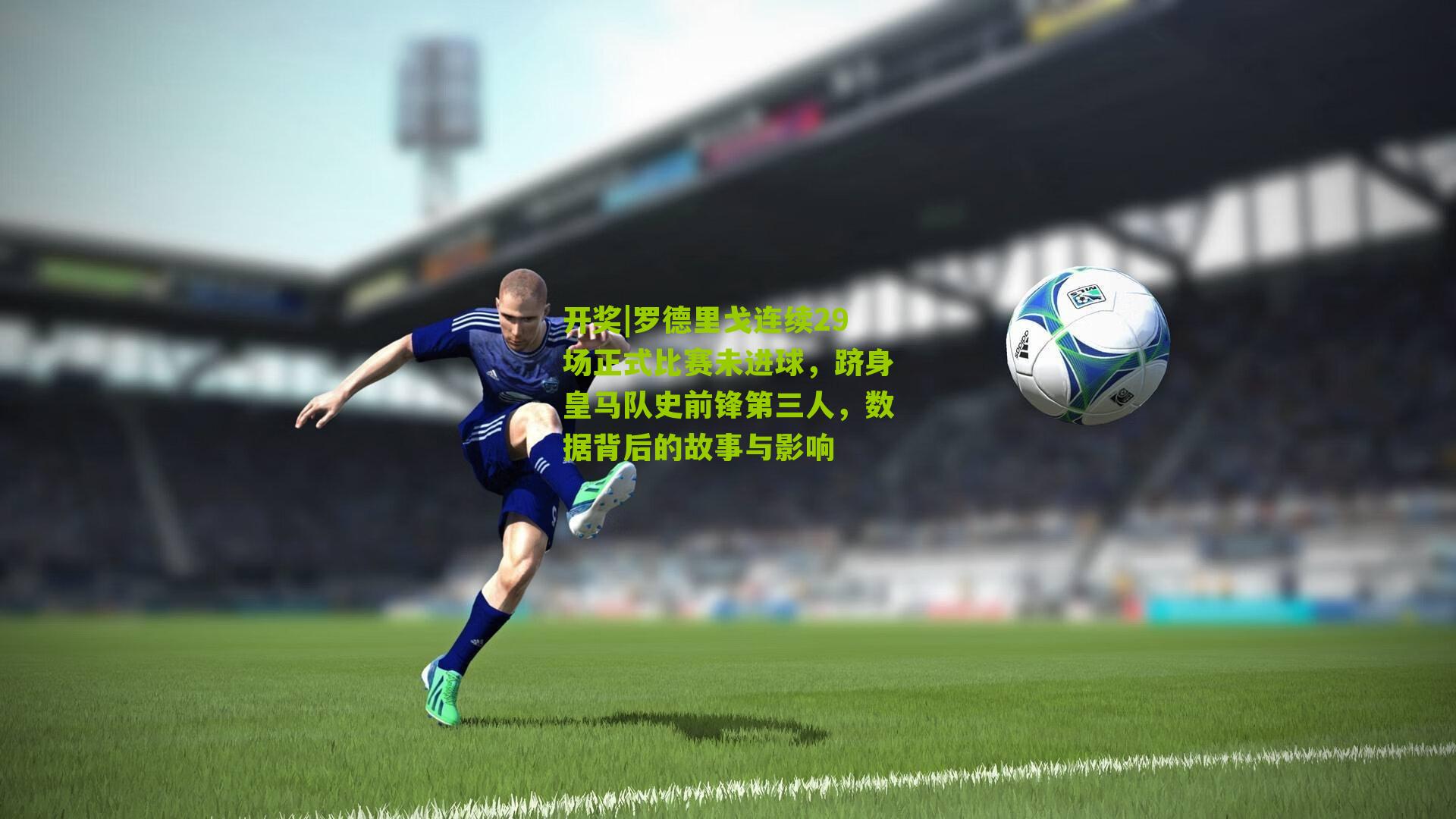 罗德里戈连续29场正式比赛未进球，跻身皇马队史前锋第三人，数据背后的故事与影响