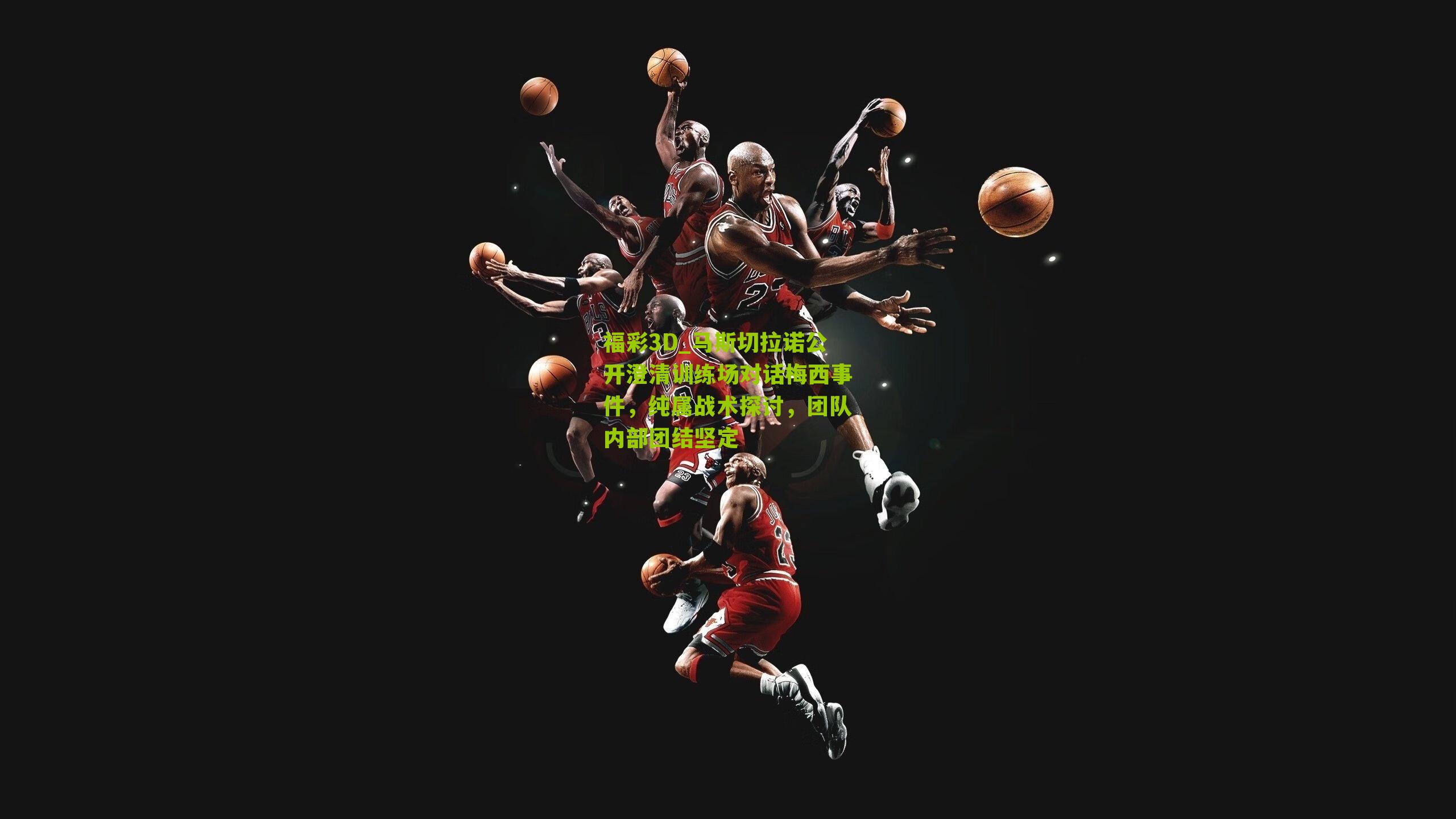 马斯切拉诺公开澄清训练场对话梅西事件，纯属战术探讨，团队内部团结坚定