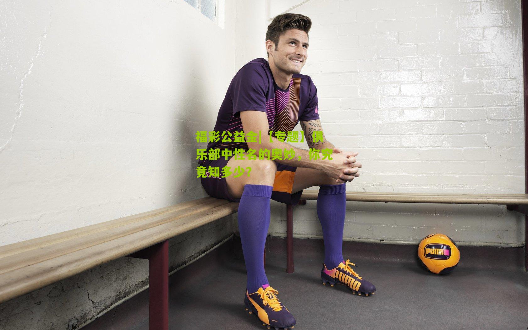 【专题】俱乐部中性名的奥妙，你究竟知多少？