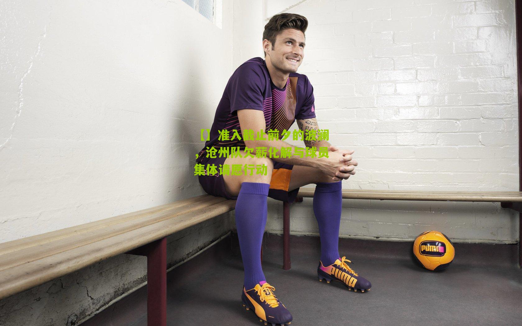 准入截止前夕的波澜，沧州队欠薪化解与球员集体请愿行动