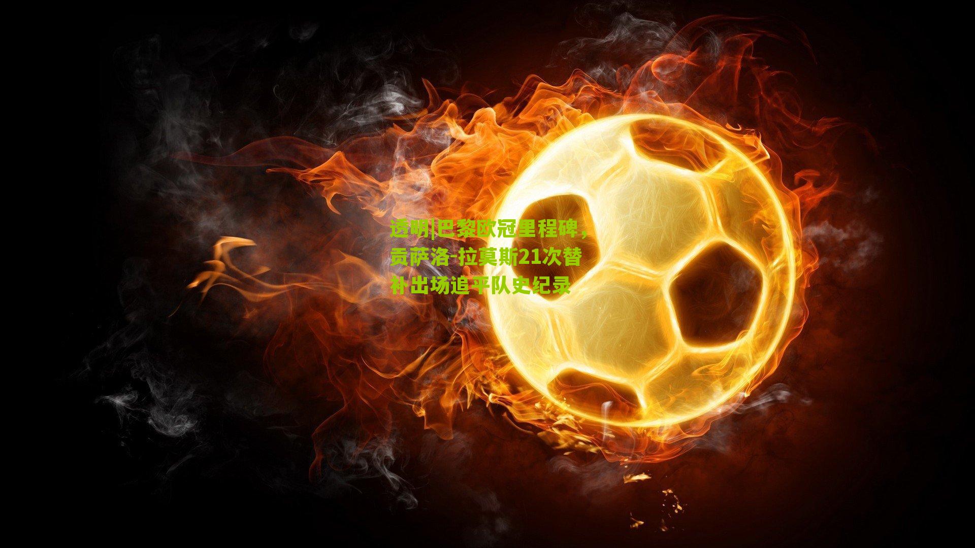 透明|巴黎欧冠里程碑，贡萨洛-拉莫斯21次替补出场追平队史纪录