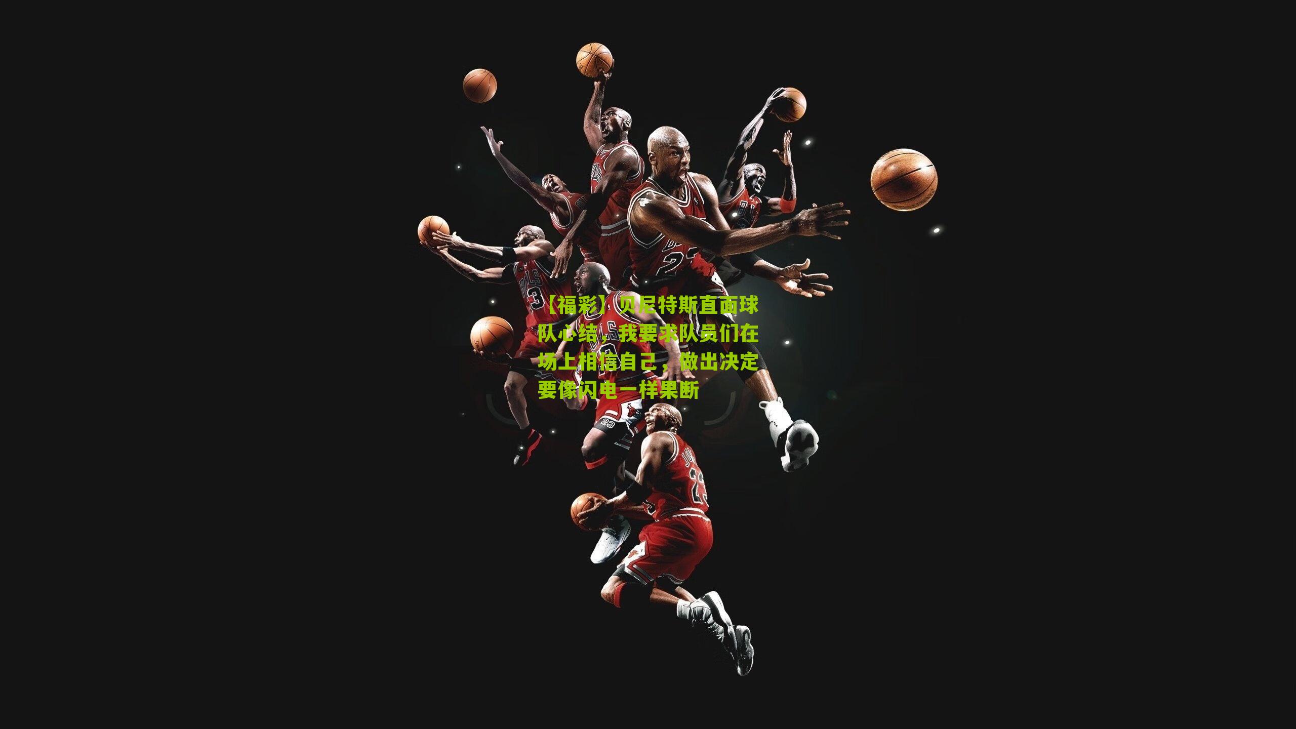 贝尼特斯直面球队心结,我要求队员们在场上相信自己,做出决定要像闪电一样果断